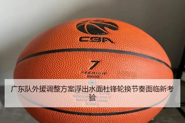 广东队外援调整方案浮出水面杜锋轮换节奏面临新考验