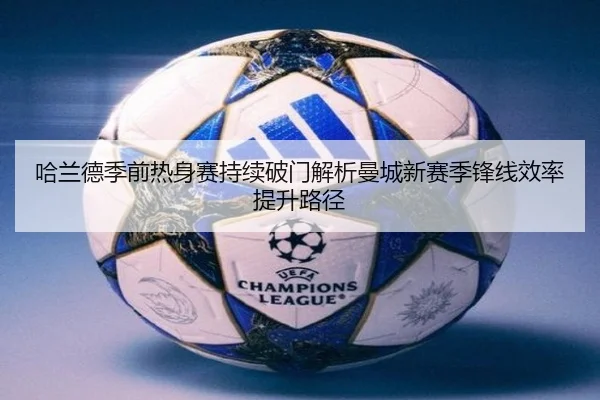 哈兰德季前热身赛持续破门解析曼城新赛季锋线效率提升路径